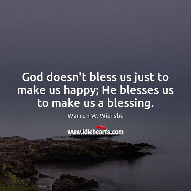 God doesn’t bless us just to make us happy; He blesses us to make us a blessing. Warren W. Wiersbe Picture Quote