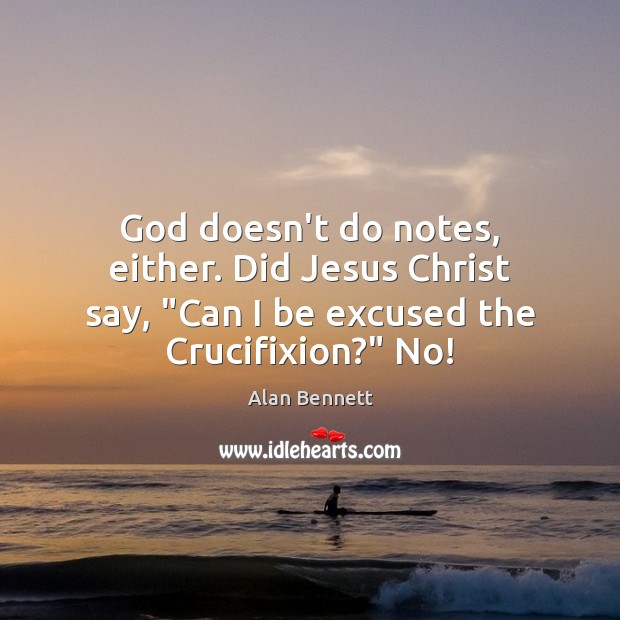 God doesn’t do notes, either. Did Jesus Christ say, “Can I be Alan Bennett Picture Quote
