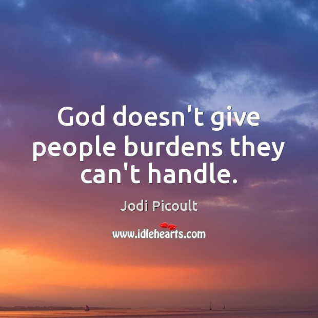 God doesn’t give people burdens they can’t handle. Jodi Picoult Picture Quote