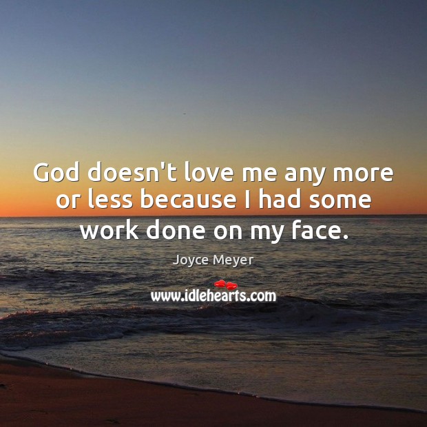 God doesn’t love me any more or less because I had some work done on my face. Joyce Meyer Picture Quote