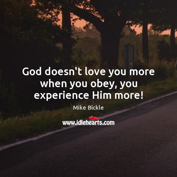 God doesn’t love you more when you obey, you experience Him more! Mike Bickle Picture Quote