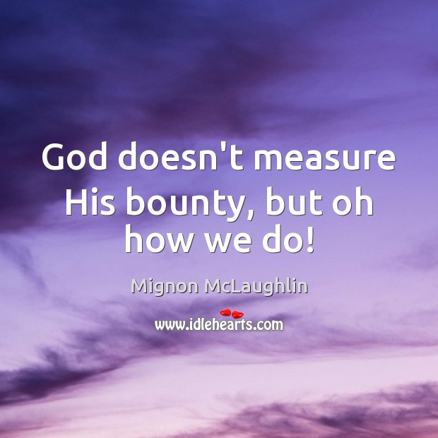 God doesn’t measure His bounty, but oh how we do! Mignon McLaughlin Picture Quote