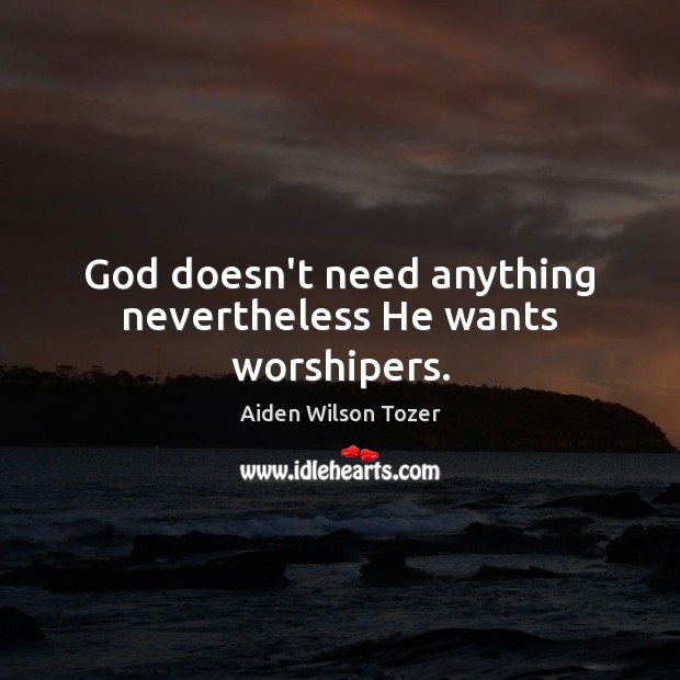 God doesn’t need anything nevertheless He wants worshipers. Image