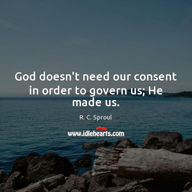 God doesn’t need our consent in order to govern us; He made us. R. C. Sproul Picture Quote