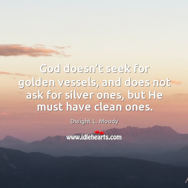 God doesn’t seek for golden vessels, and does not ask for silver ones, but he must have clean ones. Dwight L. Moody Picture Quote