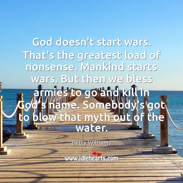 God doesn’t start wars. That’s the greatest load of nonsense. Mankind starts Betty Williams Picture Quote