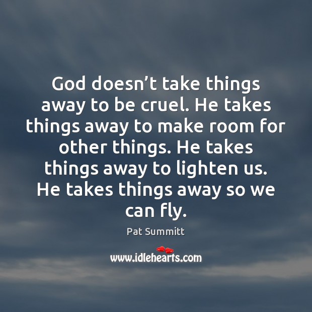 God doesn’t take things away to be cruel. He takes things Pat Summitt Picture Quote