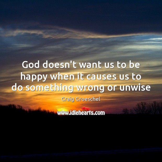 God doesn’t want us to be happy when it causes us to do something wrong or unwise Craig Groeschel Picture Quote