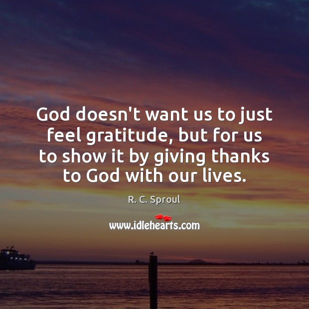God doesn’t want us to just feel gratitude, but for us to R. C. Sproul Picture Quote