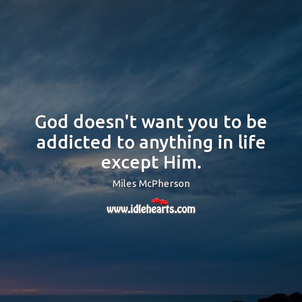 God doesn’t want you to be addicted to anything in life except Him. Miles McPherson Picture Quote