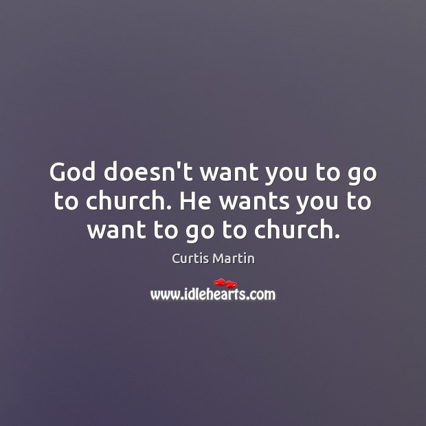 God doesn’t want you to go to church. He wants you to want to go to church. Curtis Martin Picture Quote