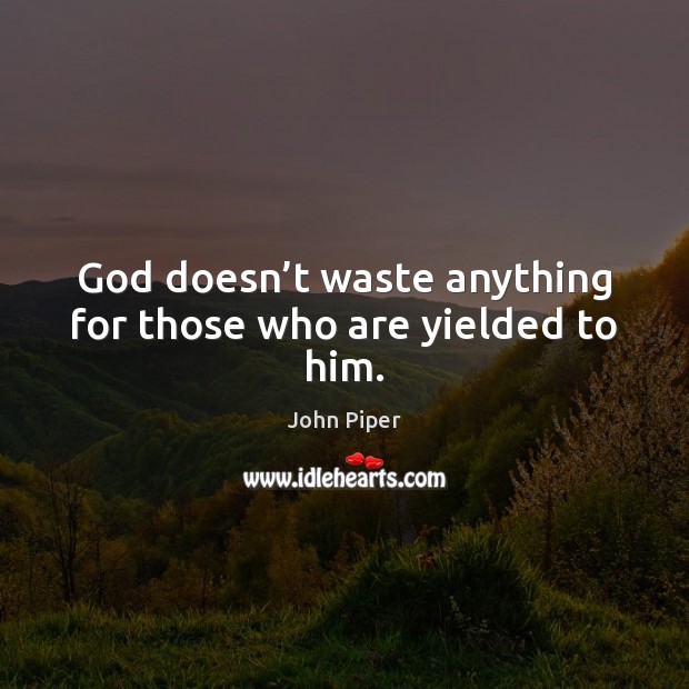God doesn’t waste anything for those who are yielded to him. John Piper Picture Quote