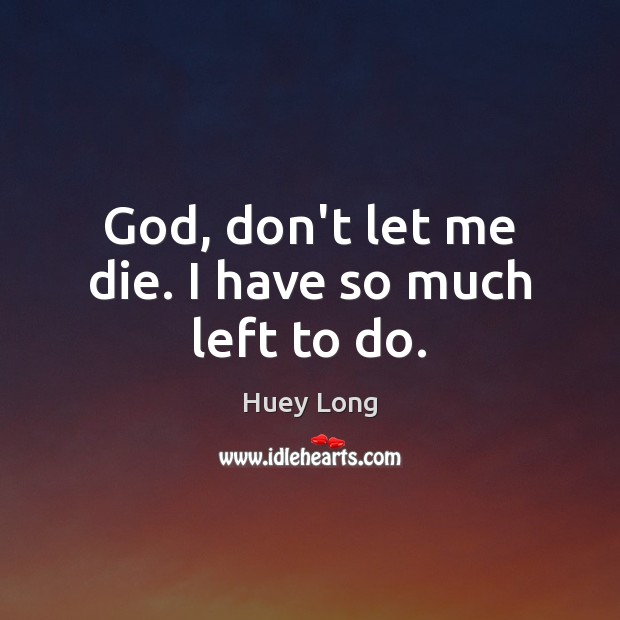 God, don’t let me die. I have so much left to do. Huey Long Picture Quote
