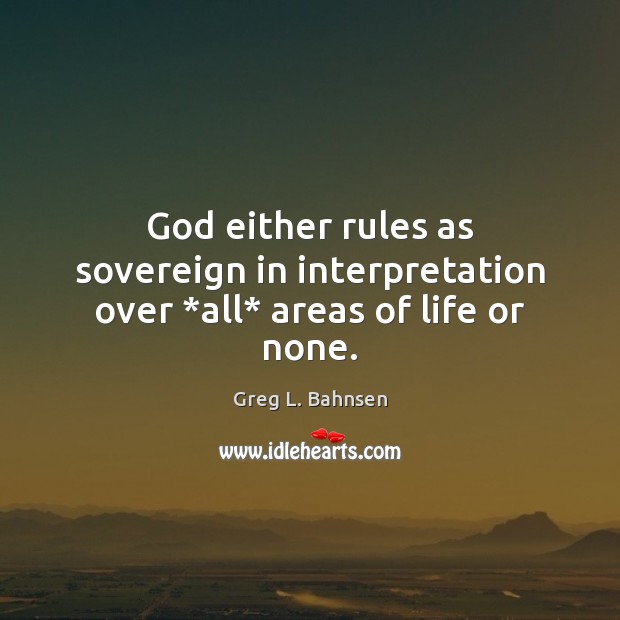 God either rules as sovereign in interpretation over *all* areas of life or none. Greg L. Bahnsen Picture Quote