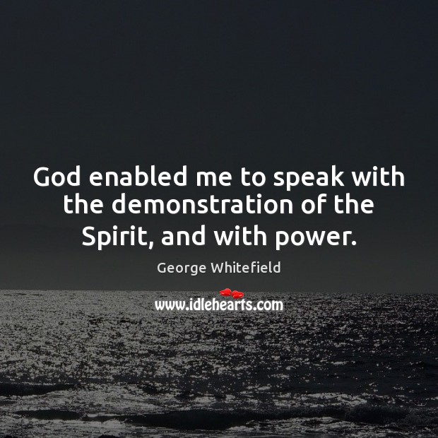God enabled me to speak with the demonstration of the Spirit, and with power. George Whitefield Picture Quote