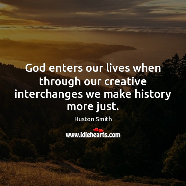 God enters our lives when through our creative interchanges we make history more just. 
