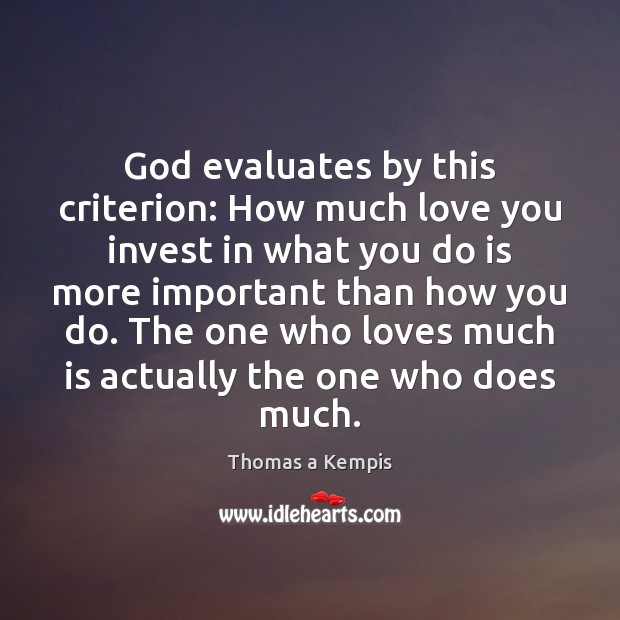 God evaluates by this criterion: How much love you invest in what Thomas a Kempis Picture Quote