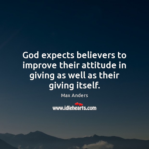 God expects believers to improve their attitude in giving as well as their giving itself. Max Anders Picture Quote