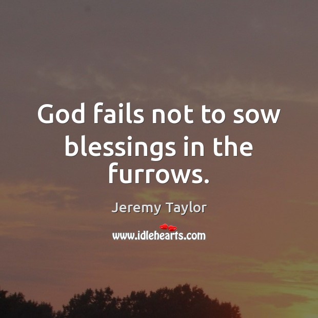 God fails not to sow blessings in the furrows. Jeremy Taylor Picture Quote