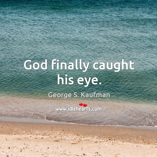 God finally caught his eye. George S. Kaufman Picture Quote