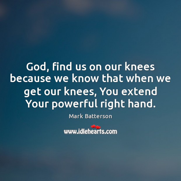 God, find us on our knees because we know that when we Mark Batterson Picture Quote