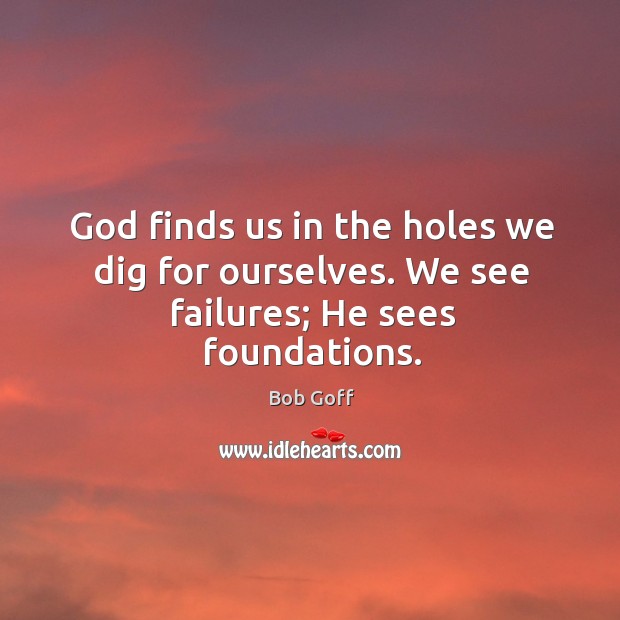God finds us in the holes we dig for ourselves. We see failures; He sees foundations. Bob Goff Picture Quote