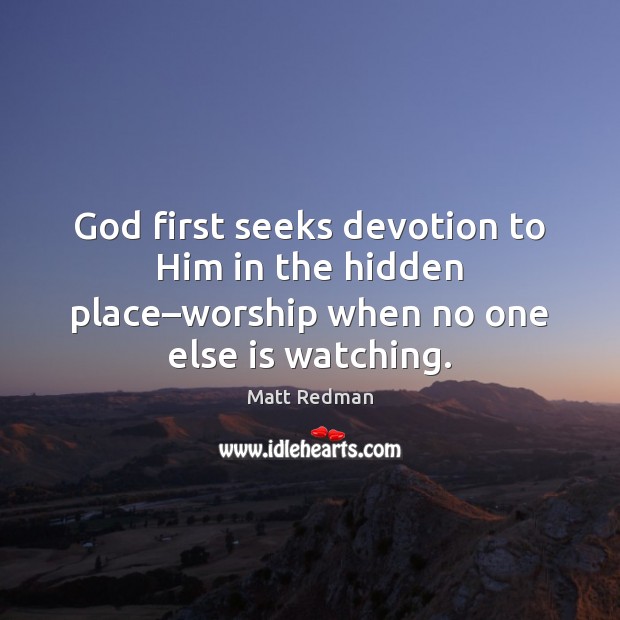 God first seeks devotion to Him in the hidden place–worship when Matt Redman Picture Quote