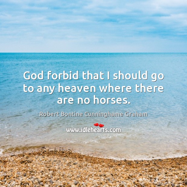 God forbid that I should go to any heaven where there are no horses. Robert Bontine Cunninghame Graham Picture Quote