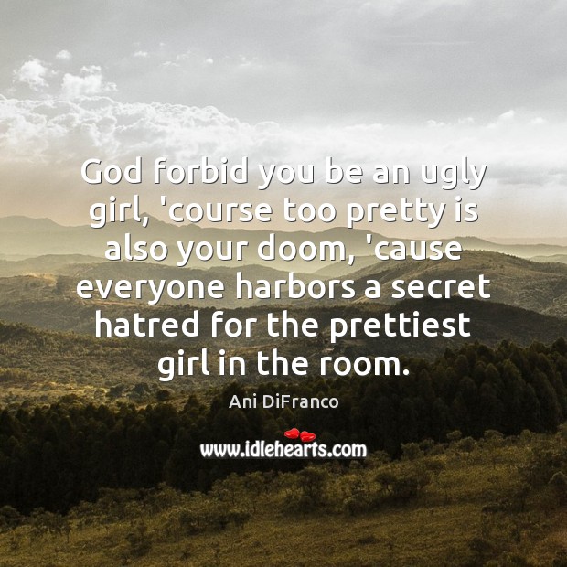 God forbid you be an ugly girl, ‘course too pretty is also Image
