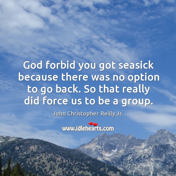 God forbid you got seasick because there was no option to go back. John Christopher Reilly Jr. Picture Quote