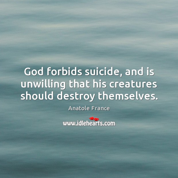 God forbids suicide, and is unwilling that his creatures should destroy themselves. Anatole France Picture Quote