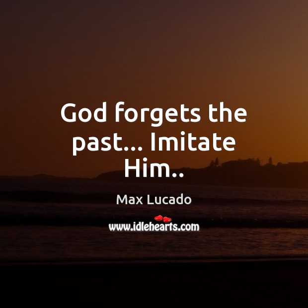 God forgets the past… Imitate Him.. Max Lucado Picture Quote