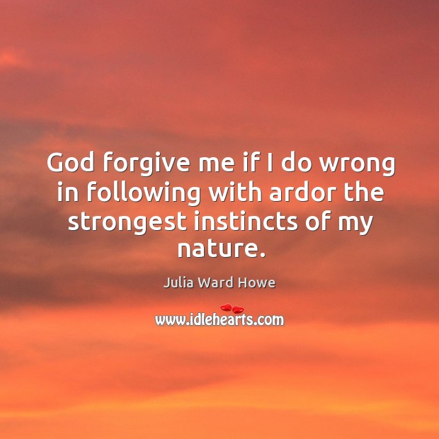 God forgive me if I do wrong in following with ardor the strongest instincts of my nature. 