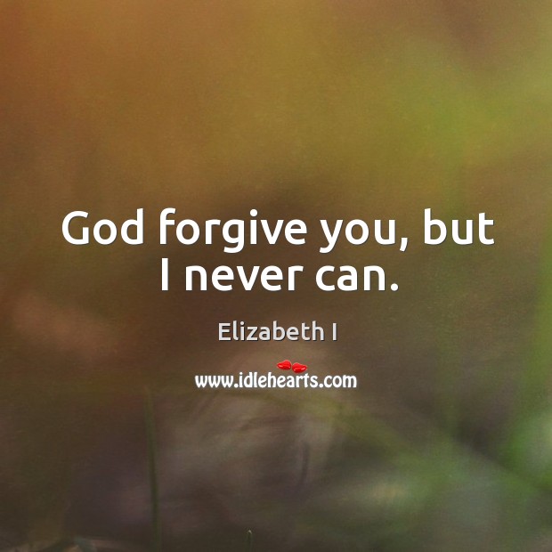 God forgive you, but I never can. Elizabeth I Picture Quote