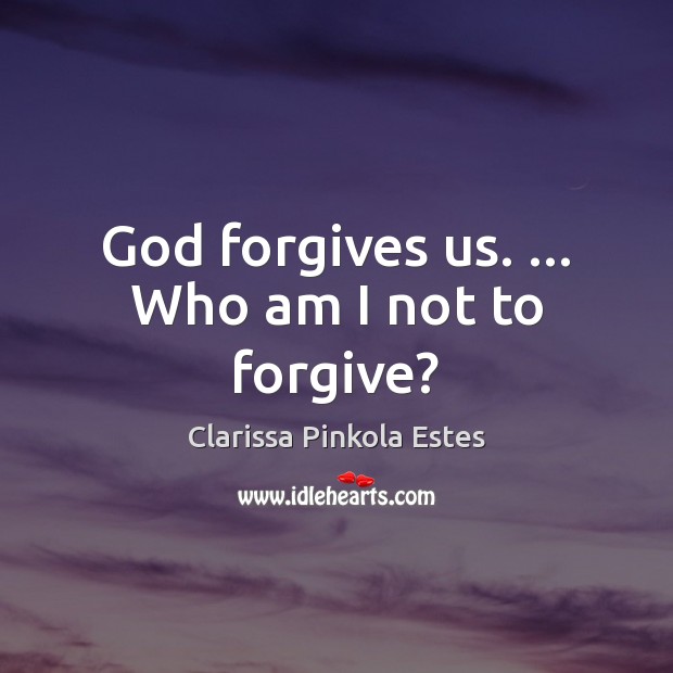 God forgives us. … Who am I not to forgive? Clarissa Pinkola Estes Picture Quote