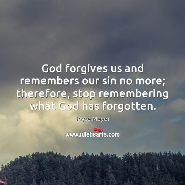 God forgives us and remembers our sin no more; therefore, stop remembering Image