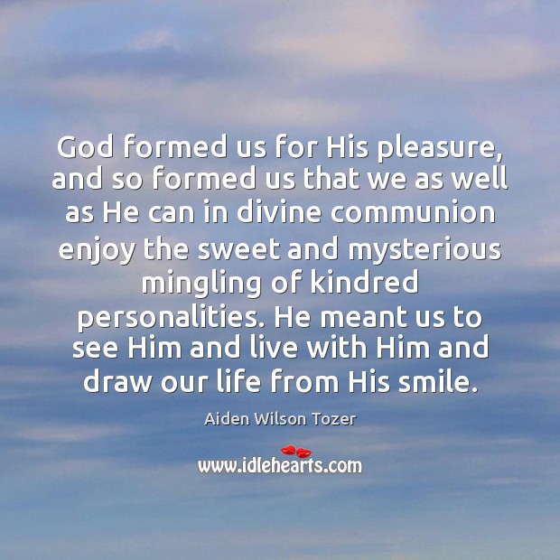 God formed us for His pleasure, and so formed us that we Aiden Wilson Tozer Picture Quote