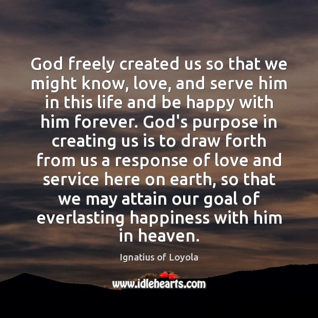 God freely created us so that we might know, love, and serve 