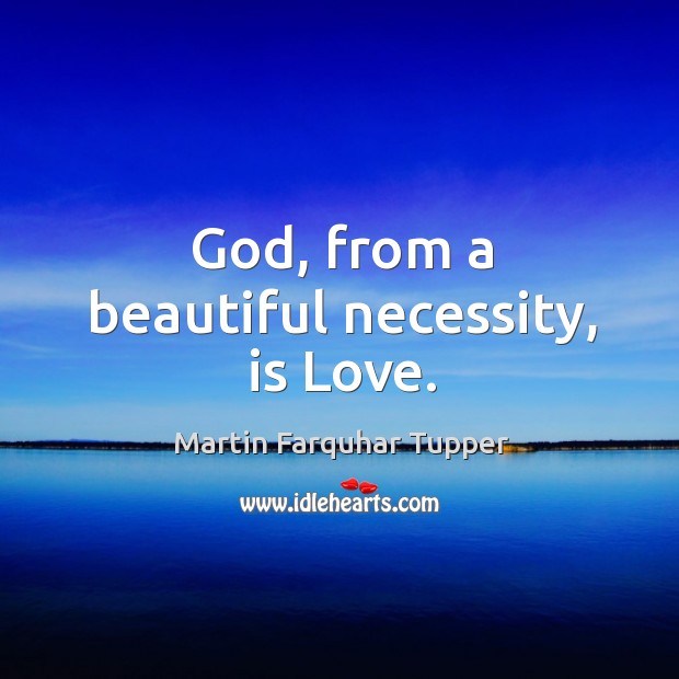 God, from a beautiful necessity, is love. Martin Farquhar Tupper Picture Quote