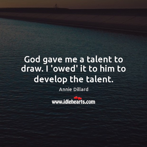 God gave me a talent to draw. I ‘owed’ it to him to develop the talent. Annie Dillard Picture Quote