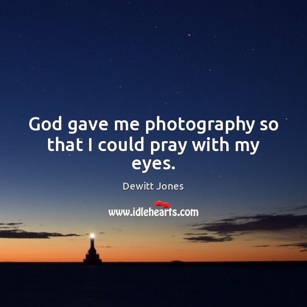 God gave me photography so that I could pray with my eyes. Image