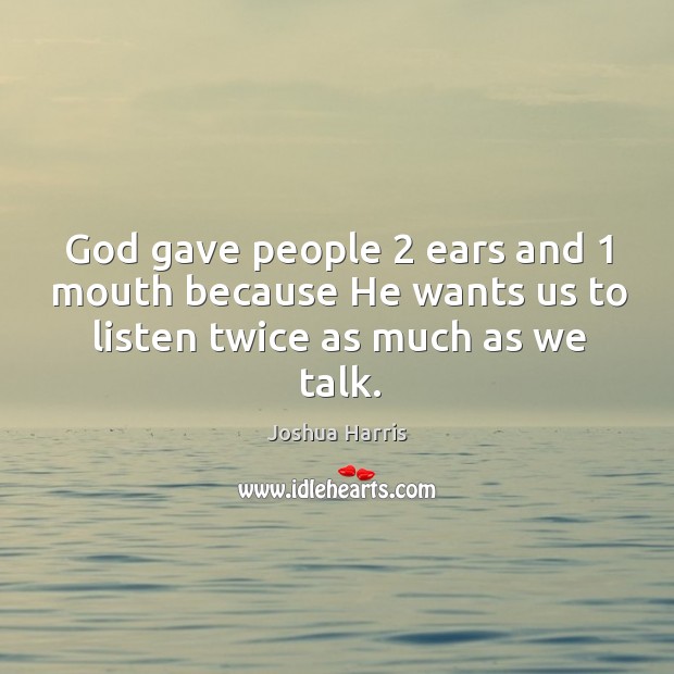 God gave people 2 ears and 1 mouth because He wants us to listen twice as much as we talk. Joshua Harris Picture Quote