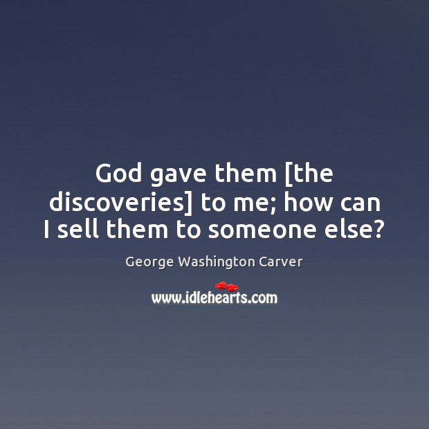 God gave them [the discoveries] to me; how can I sell them to someone else? George Washington Carver Picture Quote