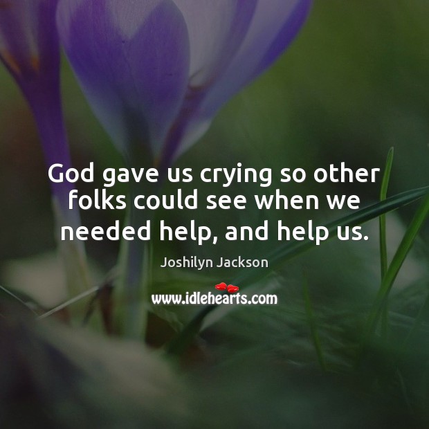 God gave us crying so other folks could see when we needed help, and help us. Joshilyn Jackson Picture Quote
