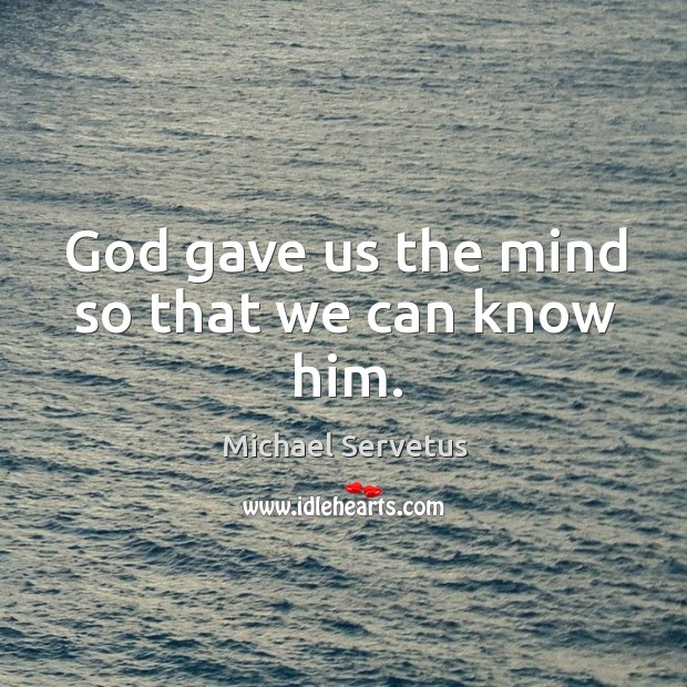 God gave us the mind so that we can know him. Michael Servetus Picture Quote