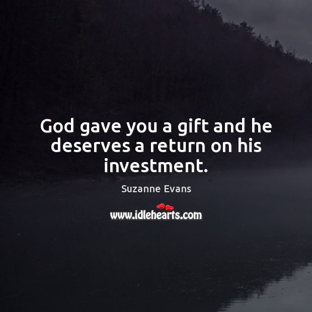 God gave you a gift and he deserves a return on his investment. Suzanne Evans Picture Quote