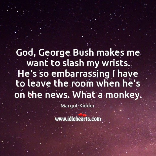 God, George Bush makes me want to slash my wrists. He’s so Margot Kidder Picture Quote