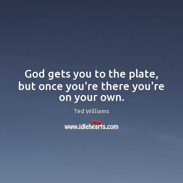 God gets you to the plate, but once you’re there you’re on your own. Ted Williams Picture Quote