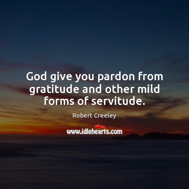 God give you pardon from gratitude and other mild forms of servitude. Robert Creeley Picture Quote
