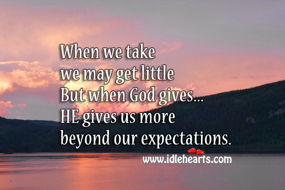 When he gives, he gives us more and beyond our expectations 